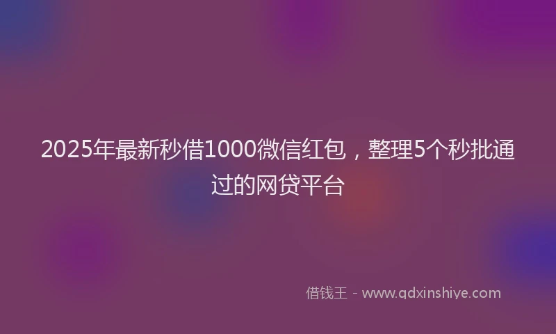 2025年最新秒借1000微信红包，整理5个秒批通过的网贷平台