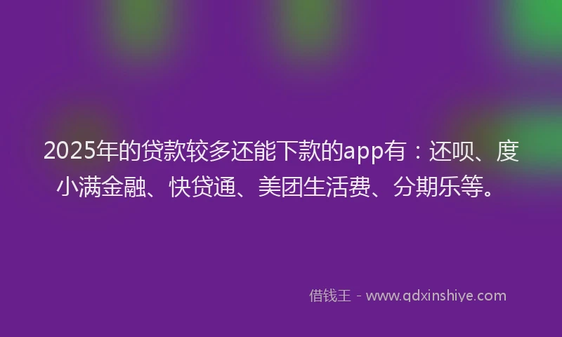 2025年的贷款较多还能下款的app有：还呗、度小满金融、快贷通、美团生活费、分期乐等。