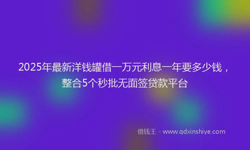 2025年最新洋钱罐借一万元利息一年要多少钱，整合5个秒批无面签贷款平台