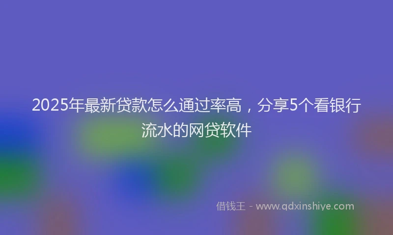 2025年最新贷款怎么通过率高，分享5个看银行流水的网贷软件