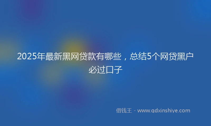 2025年最新黑网贷款有哪些，总结5个网贷黑户必过口子