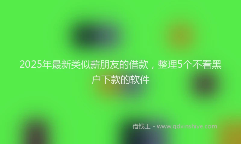2025年最新类似薪朋友的借款，整理5个不看黑户下款的软件