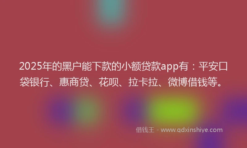 2025年的黑户能下款的小额贷款app有：平安口袋银行、惠商贷、花呗、拉卡拉、微博借钱等。