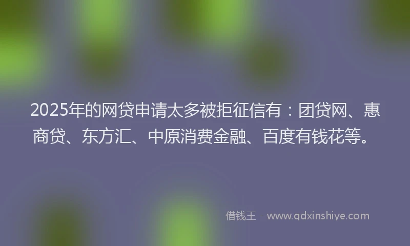 2025年的网贷申请太多被拒征信有：团贷网、惠商贷、东方汇、中原消费金融、百度有钱花等。