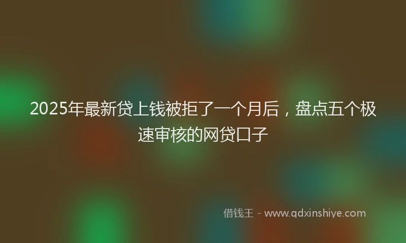 2025年最新贷上钱被拒了一个月后，盘点五个极速审核的网贷口子