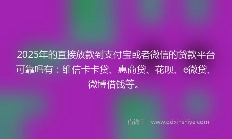 2025年的直接放款到支付宝或者微信的贷款平台可靠吗有：维信卡卡贷、惠商贷、花呗、e微贷、微博借钱等。