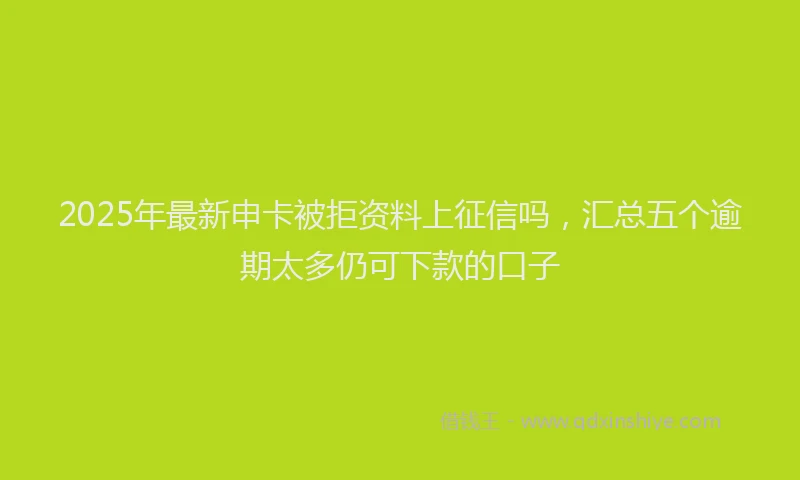 2025年最新申卡被拒资料上征信吗，汇总五个逾期太多仍可下款的口子