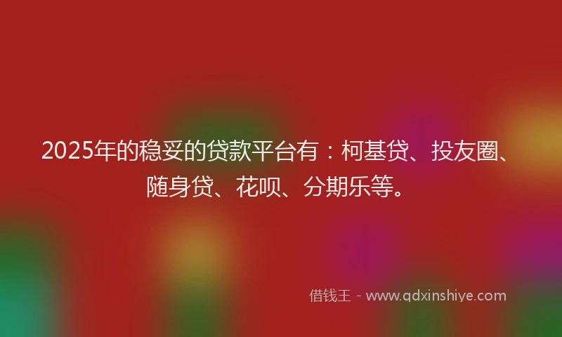 2025年的稳妥的贷款平台有：柯基贷、投友圈、随身贷、花呗、分期乐等。