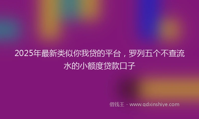 2025年最新类似你我贷的平台，罗列五个不查流水的小额度贷款口子