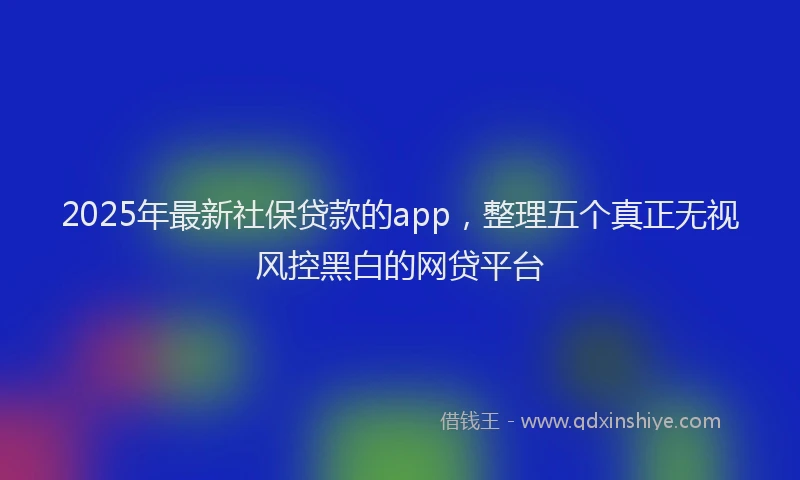 2025年最新社保贷款的app，整理五个真正无视风控黑白的网贷平台