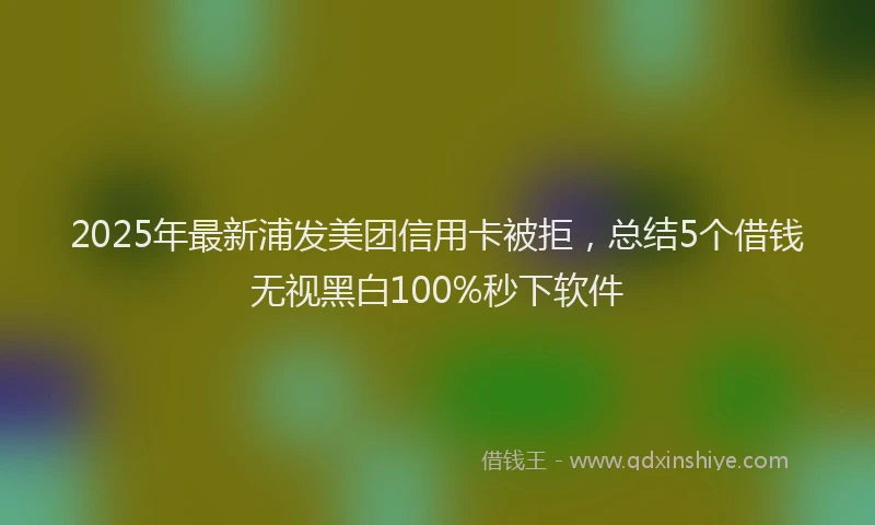 2025年最新浦发美团信用卡被拒，总结5个借钱无视黑白100%秒下软件