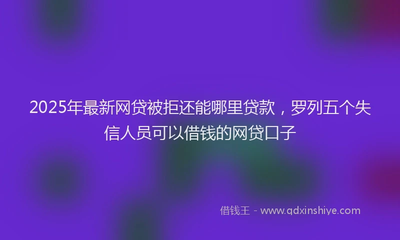 2025年最新网贷被拒还能哪里贷款，罗列五个失信人员可以借钱的网贷口子