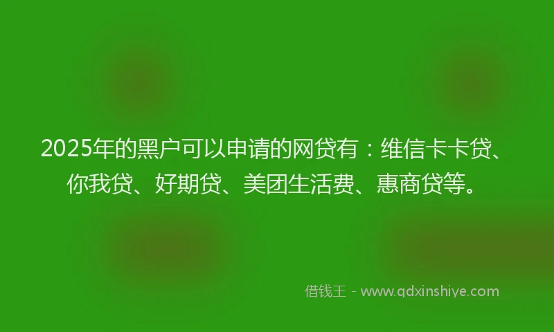 2025年的黑户可以申请的网贷有：维信卡卡贷、你我贷、好期贷、美团生活费、惠商贷等。