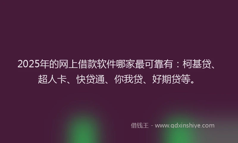 2025年的网上借款软件哪家最可靠有：柯基贷、超人卡、快贷通、你我贷、好期贷等。