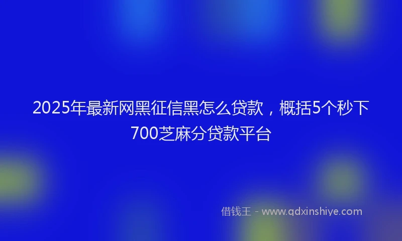 2025年最新网黑征信黑怎么贷款，概括5个秒下700芝麻分贷款平台