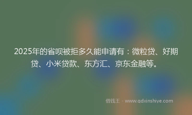 2025年的省呗被拒多久能申请有：微粒贷、好期贷、小米贷款、东方汇、京东金融等。