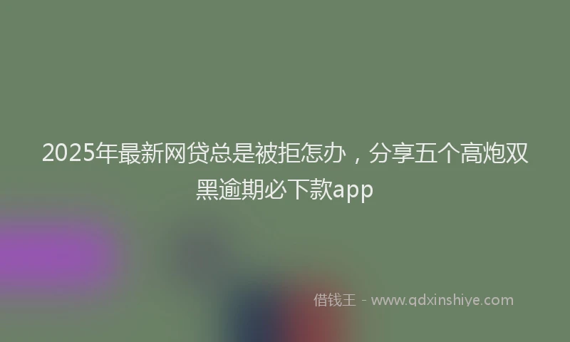 2025年最新网贷总是被拒怎办，分享五个高炮双黑逾期必下款app