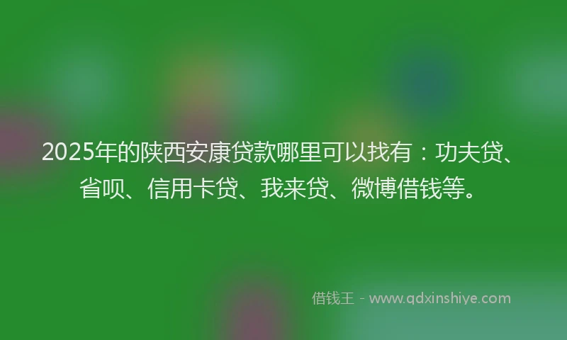2025年的陕西安康贷款哪里可以找有：功夫贷、省呗、信用卡贷、我来贷、微博借钱等。