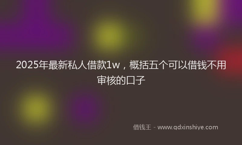 2025年最新私人借款1w，概括五个可以借钱不用审核的口子