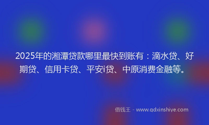 2025年的湘潭贷款哪里最快到账有：滴水贷、好期贷、信用卡贷、平安i贷、中原消费金融等。