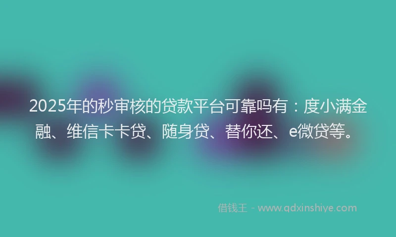 2025年的秒审核的贷款平台可靠吗有：度小满金融、维信卡卡贷、随身贷、替你还、e微贷等。