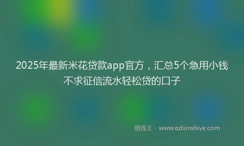 2025年最新米花贷款app官方，汇总5个急用小钱不求征信流水轻松贷的口子