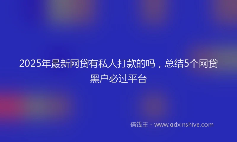 2025年最新网贷有私人打款的吗，总结5个网贷黑户必过平台