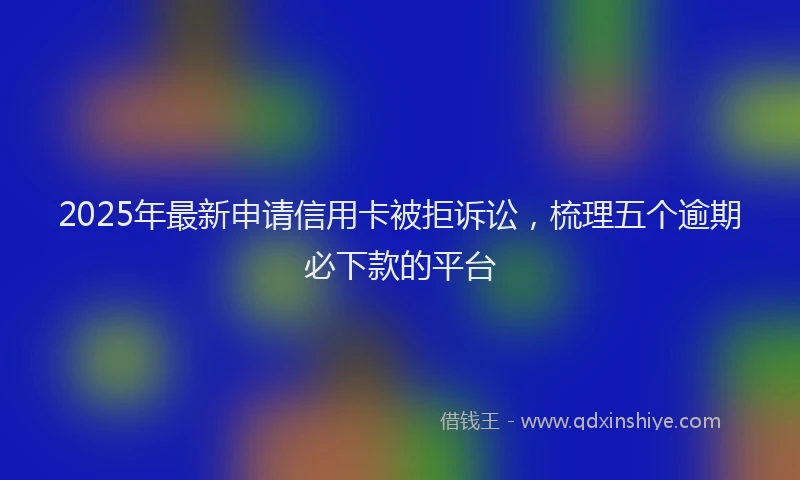 2025年最新申请信用卡被拒诉讼，梳理五个逾期必下款的平台