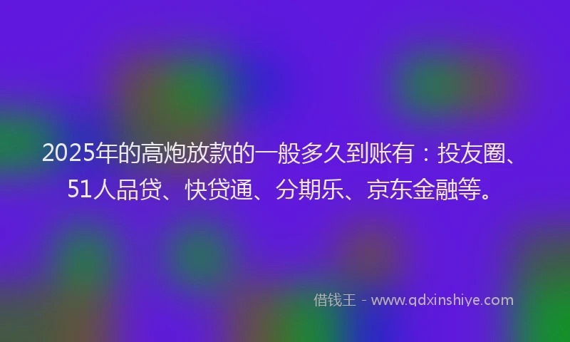 2025年的高炮放款的一般多久到账有：投友圈、51人品贷、快贷通、分期乐、京东金融等。