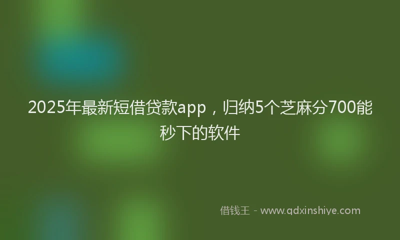 2025年最新短借贷款app，归纳5个芝麻分700能秒下的软件