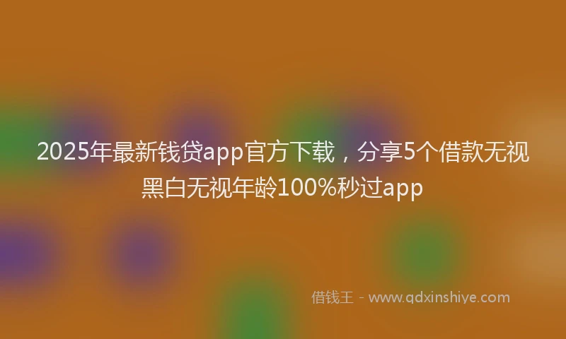 2025年最新钱贷app官方下载，分享5个借款无视黑白无视年龄100%秒过app