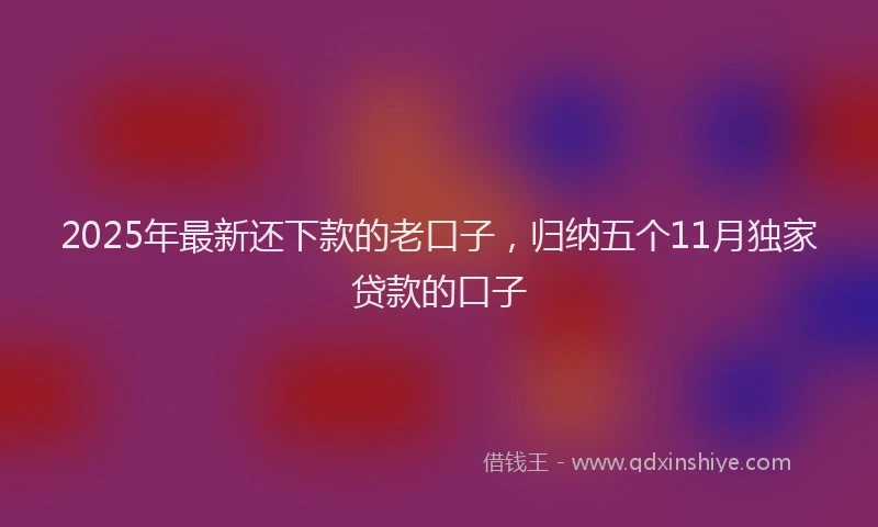 2025年最新还下款的老口子，归纳五个11月独家贷款的口子
