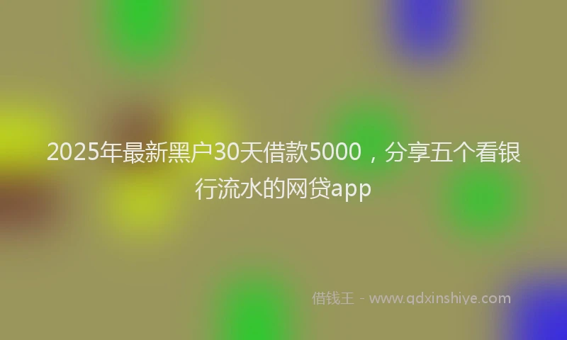 2025年最新黑户30天借款5000，分享五个看银行流水的网贷app