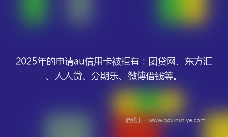 2025年的申请au信用卡被拒有：团贷网、东方汇、人人贷、分期乐、微博借钱等。