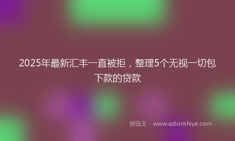 2025年最新汇丰一直被拒，整理5个无视一切包下款的贷款