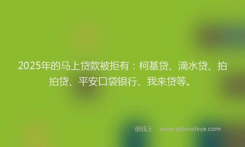 2025年的马上贷款被拒有：柯基贷、滴水贷、拍拍贷、平安口袋银行、我来贷等。