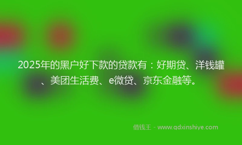 2025年的黑户好下款的贷款有：好期贷、洋钱罐、美团生活费、e微贷、京东金融等。