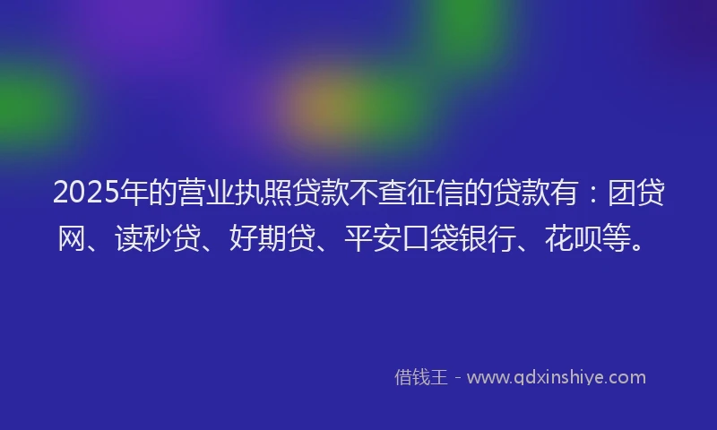2025年的营业执照贷款不查征信的贷款有：团贷网、读秒贷、好期贷、平安口袋银行、花呗等。