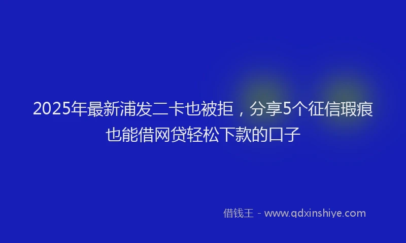 2025年最新浦发二卡也被拒，分享5个征信瑕疵也能借网贷轻松下款的口子