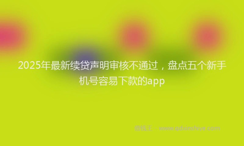 2025年最新续贷声明审核不通过，盘点五个新手机号容易下款的app