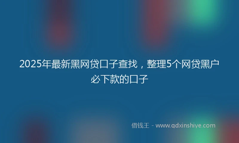 2025年最新黑网贷口子查找，整理5个网贷黑户必下款的口子