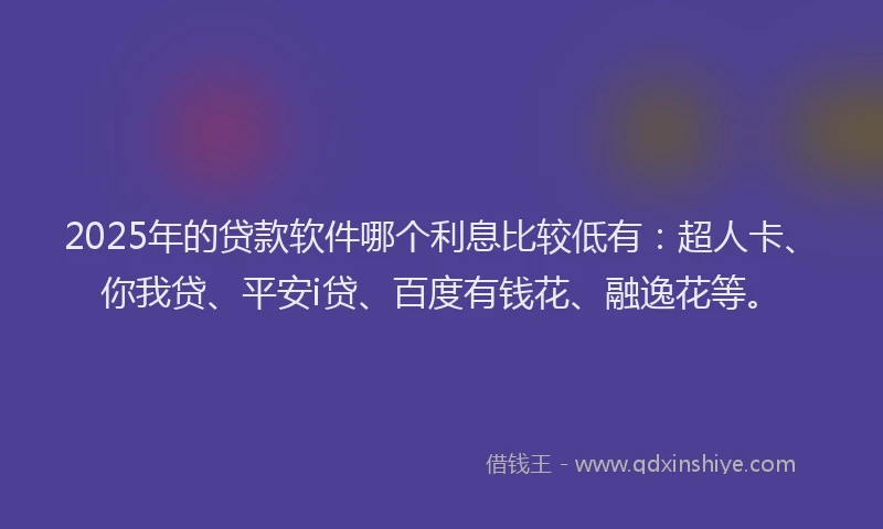 2025年的贷款软件哪个利息比较低有：超人卡、你我贷、平安i贷、百度有钱花、融逸花等。