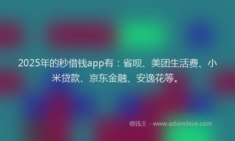 2025年的秒借钱app有：省呗、美团生活费、小米贷款、京东金融、安逸花等。