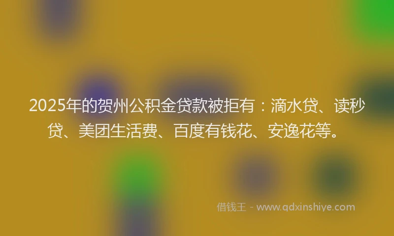 2025年的贺州公积金贷款被拒有：滴水贷、读秒贷、美团生活费、百度有钱花、安逸花等。