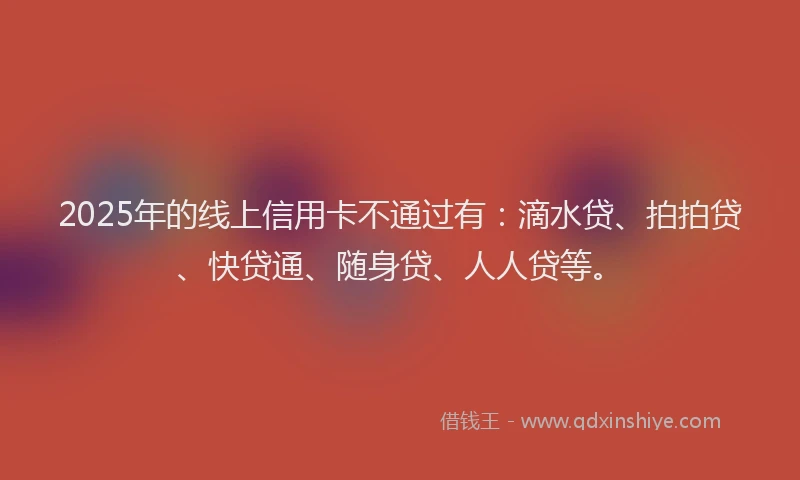 2025年的线上信用卡不通过有：滴水贷、拍拍贷、快贷通、随身贷、人人贷等。