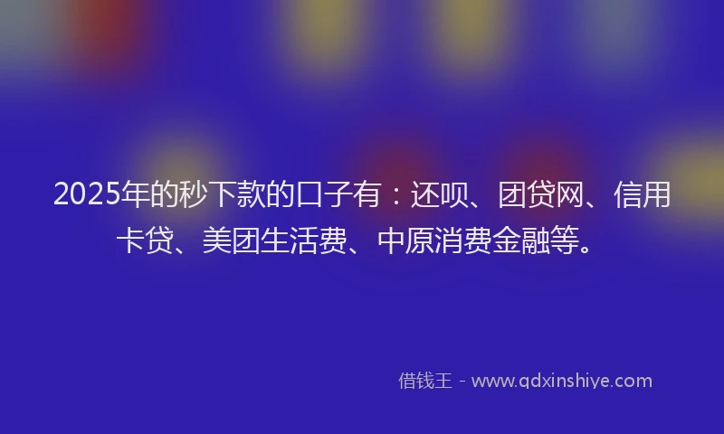 2025年的秒下款的口子有：还呗、团贷网、信用卡贷、美团生活费、中原消费金融等。