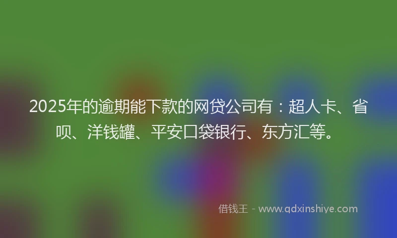 2025年的逾期能下款的网贷公司有：超人卡、省呗、洋钱罐、平安口袋银行、东方汇等。