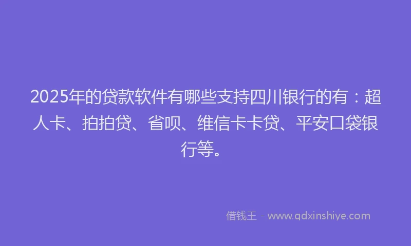 2025年的贷款软件有哪些支持四川银行的有：超人卡、拍拍贷、省呗、维信卡卡贷、平安口袋银行等。
