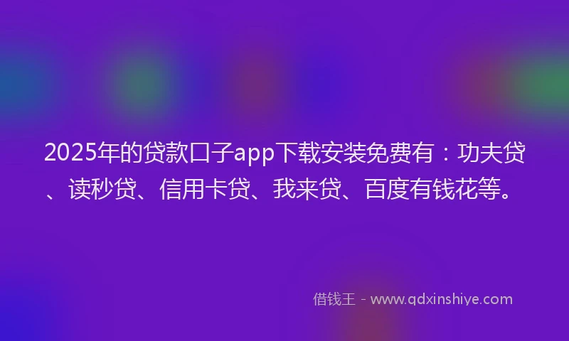 2025年的贷款口子app下载安装免费有：功夫贷、读秒贷、信用卡贷、我来贷、百度有钱花等。