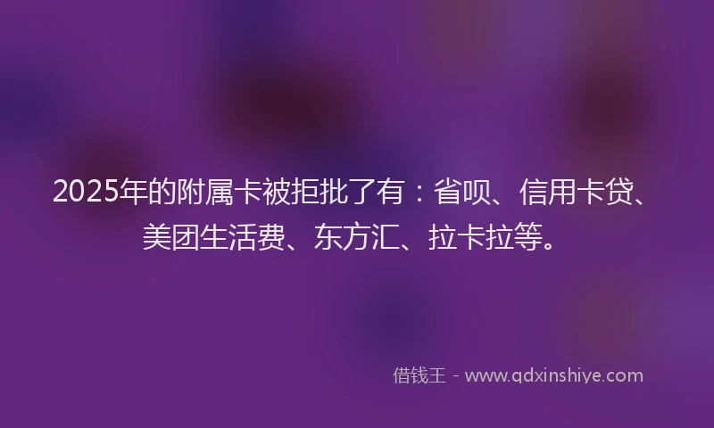 2025年的附属卡被拒批了有：省呗、信用卡贷、美团生活费、东方汇、拉卡拉等。